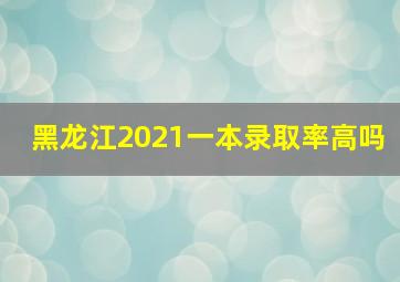 黑龙江2021一本录取率高吗