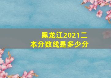 黑龙江2021二本分数线是多少分