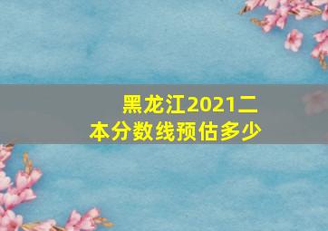 黑龙江2021二本分数线预估多少