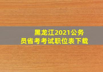 黑龙江2021公务员省考考试职位表下载