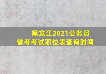 黑龙江2021公务员省考考试职位表查询时间