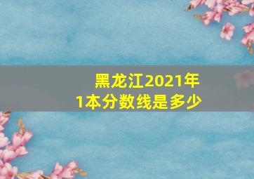 黑龙江2021年1本分数线是多少