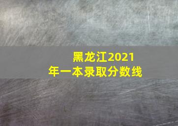 黑龙江2021年一本录取分数线