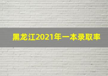 黑龙江2021年一本录取率