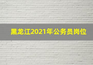 黑龙江2021年公务员岗位