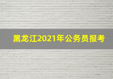 黑龙江2021年公务员报考