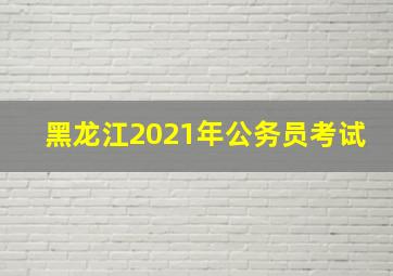 黑龙江2021年公务员考试