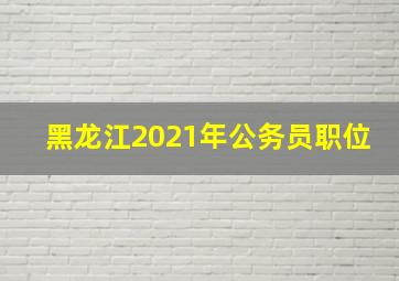 黑龙江2021年公务员职位