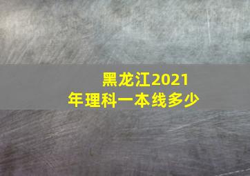 黑龙江2021年理科一本线多少