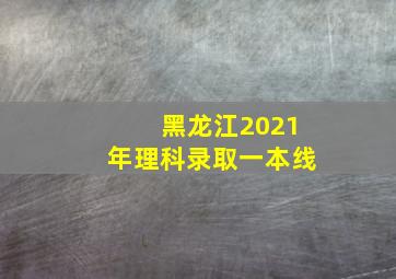 黑龙江2021年理科录取一本线