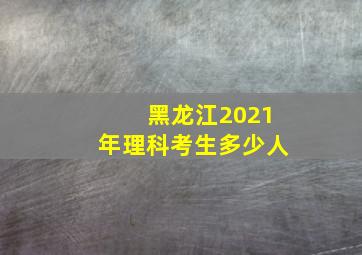 黑龙江2021年理科考生多少人