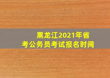 黑龙江2021年省考公务员考试报名时间