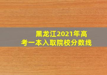 黑龙江2021年高考一本入取院校分数线