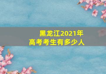 黑龙江2021年高考考生有多少人