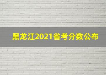 黑龙江2021省考分数公布