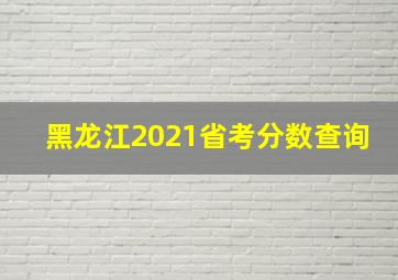 黑龙江2021省考分数查询