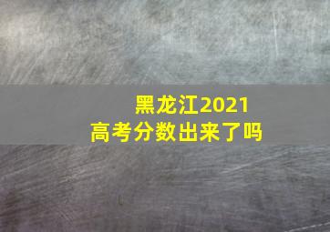 黑龙江2021高考分数出来了吗