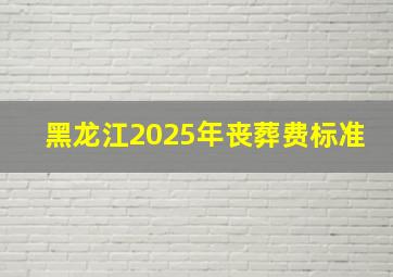 黑龙江2025年丧葬费标准