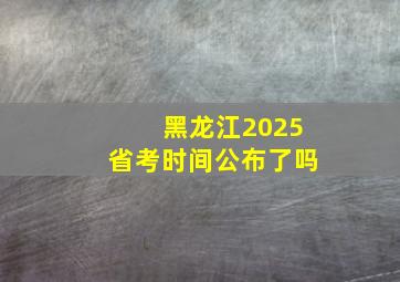 黑龙江2025省考时间公布了吗