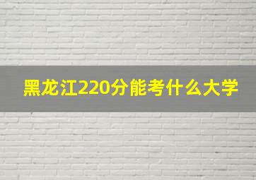 黑龙江220分能考什么大学