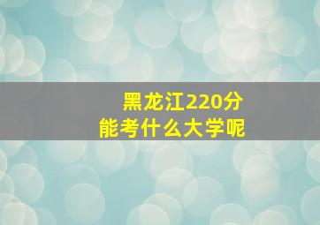 黑龙江220分能考什么大学呢