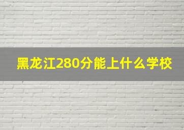 黑龙江280分能上什么学校