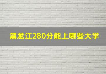 黑龙江280分能上哪些大学