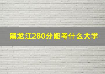 黑龙江280分能考什么大学