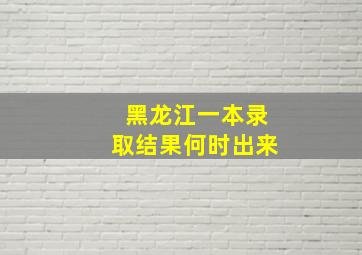 黑龙江一本录取结果何时出来