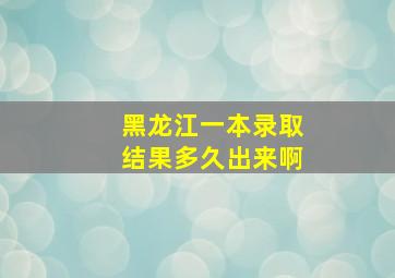 黑龙江一本录取结果多久出来啊