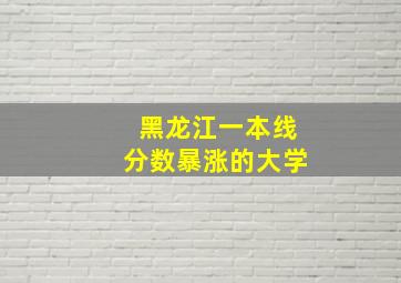 黑龙江一本线分数暴涨的大学