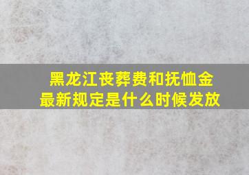 黑龙江丧葬费和抚恤金最新规定是什么时候发放