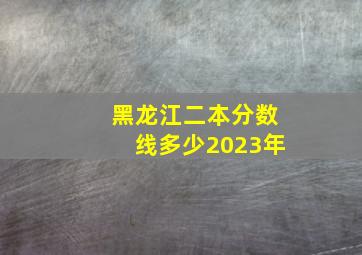 黑龙江二本分数线多少2023年