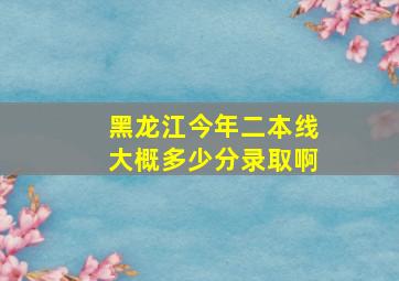 黑龙江今年二本线大概多少分录取啊