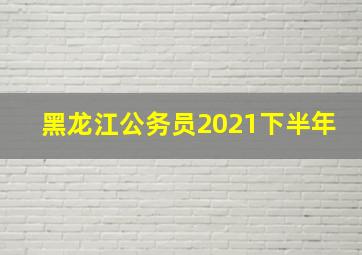 黑龙江公务员2021下半年