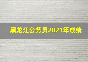 黑龙江公务员2021年成绩