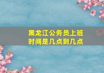 黑龙江公务员上班时间是几点到几点