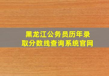 黑龙江公务员历年录取分数线查询系统官网