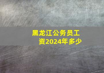 黑龙江公务员工资2024年多少