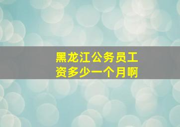 黑龙江公务员工资多少一个月啊