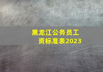 黑龙江公务员工资标准表2023