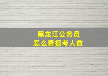 黑龙江公务员怎么看报考人数