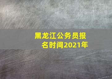 黑龙江公务员报名时间2021年