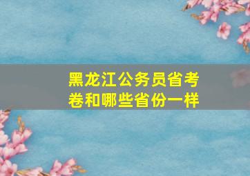 黑龙江公务员省考卷和哪些省份一样