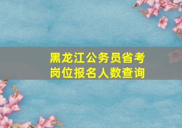 黑龙江公务员省考岗位报名人数查询