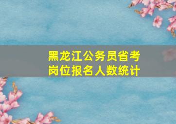 黑龙江公务员省考岗位报名人数统计