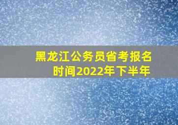 黑龙江公务员省考报名时间2022年下半年