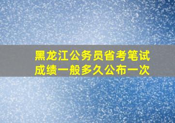 黑龙江公务员省考笔试成绩一般多久公布一次