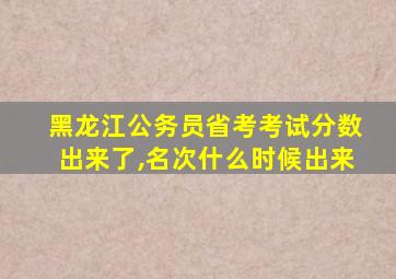 黑龙江公务员省考考试分数出来了,名次什么时候出来