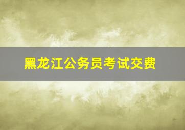 黑龙江公务员考试交费